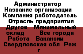 Администратор › Название организации ­ Компания-работодатель › Отрасль предприятия ­ Другое › Минимальный оклад ­ 1 - Все города Работа » Вакансии   . Свердловская обл.,Реж г.